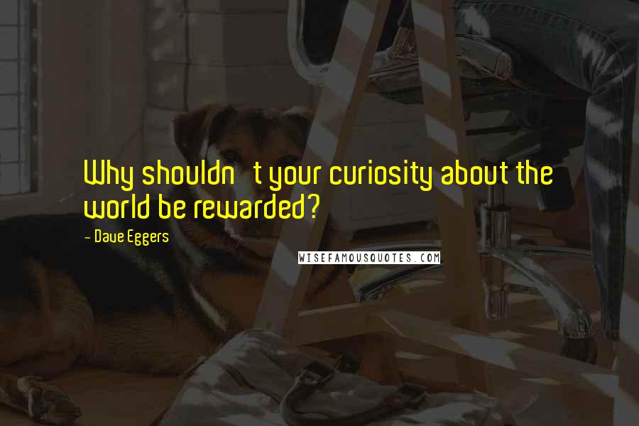 Dave Eggers Quotes: Why shouldn't your curiosity about the world be rewarded?