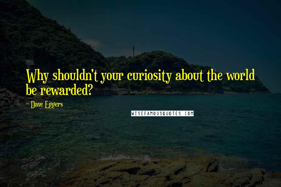 Dave Eggers Quotes: Why shouldn't your curiosity about the world be rewarded?