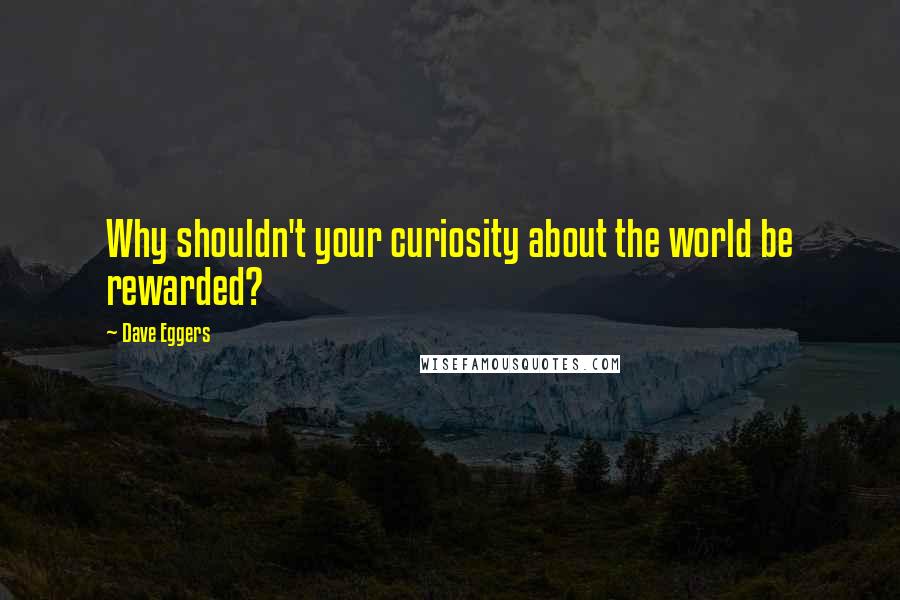 Dave Eggers Quotes: Why shouldn't your curiosity about the world be rewarded?