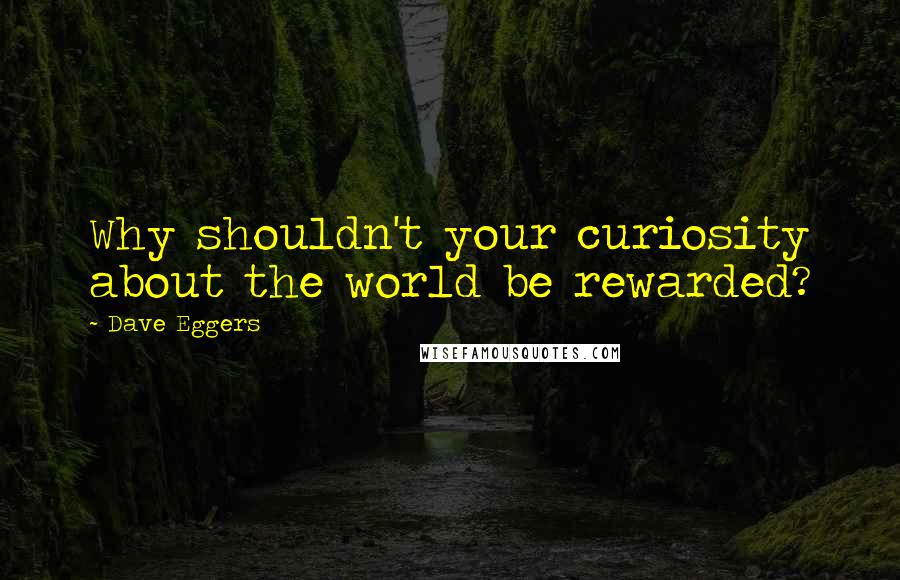 Dave Eggers Quotes: Why shouldn't your curiosity about the world be rewarded?