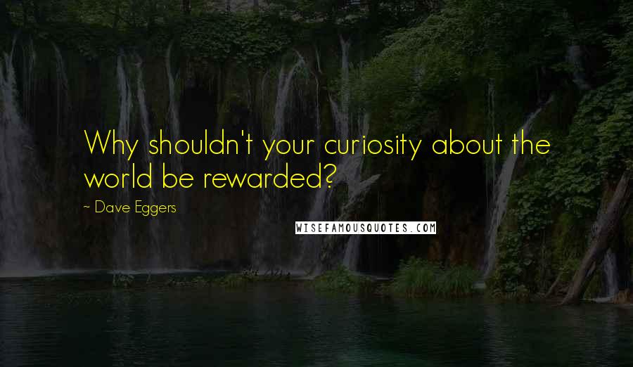 Dave Eggers Quotes: Why shouldn't your curiosity about the world be rewarded?