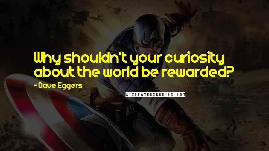 Dave Eggers Quotes: Why shouldn't your curiosity about the world be rewarded?