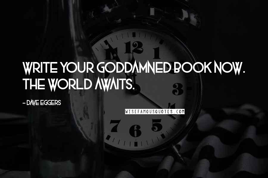 Dave Eggers Quotes: Write your goddamned book now. The world awaits.