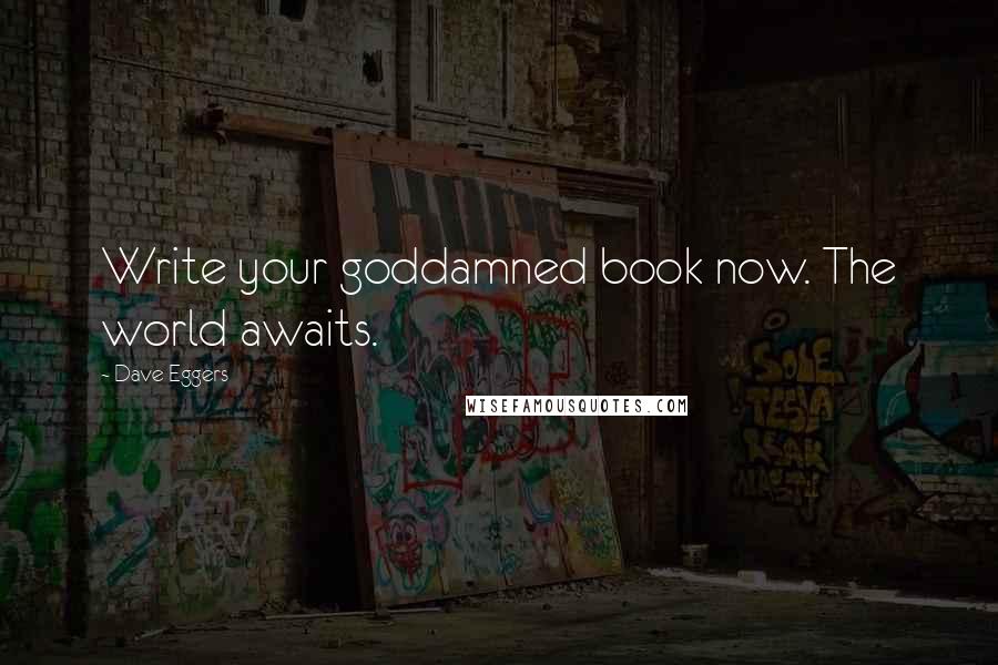 Dave Eggers Quotes: Write your goddamned book now. The world awaits.