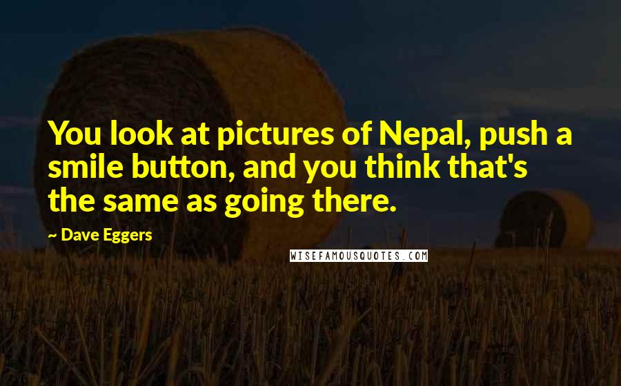 Dave Eggers Quotes: You look at pictures of Nepal, push a smile button, and you think that's the same as going there.