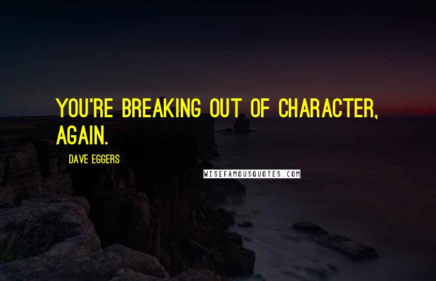 Dave Eggers Quotes: You're breaking out of character, again.