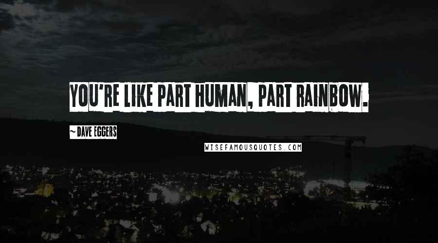 Dave Eggers Quotes: You're like part human, part rainbow.