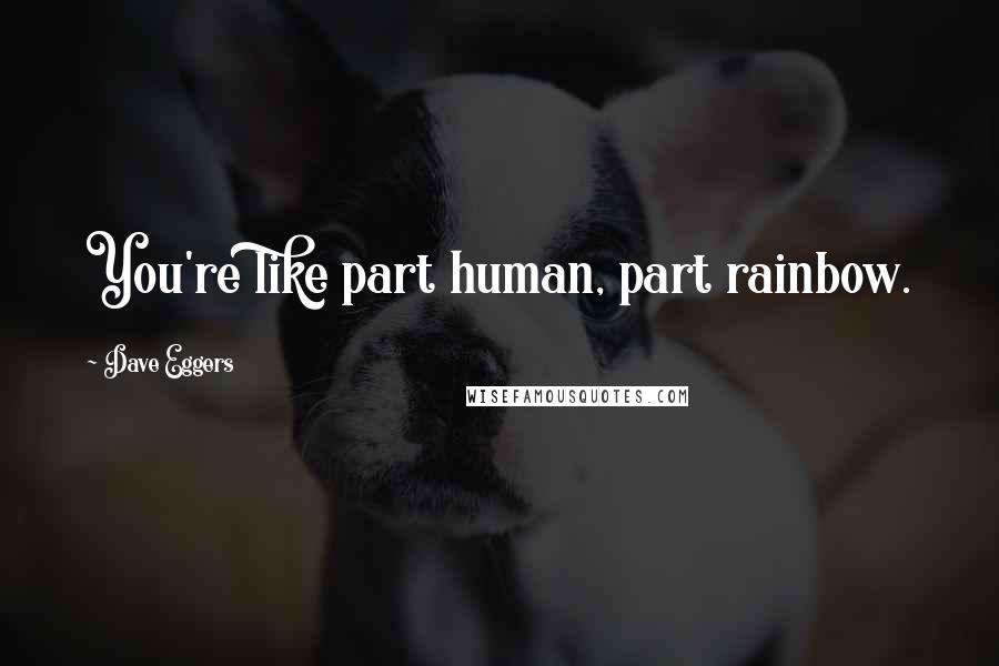 Dave Eggers Quotes: You're like part human, part rainbow.