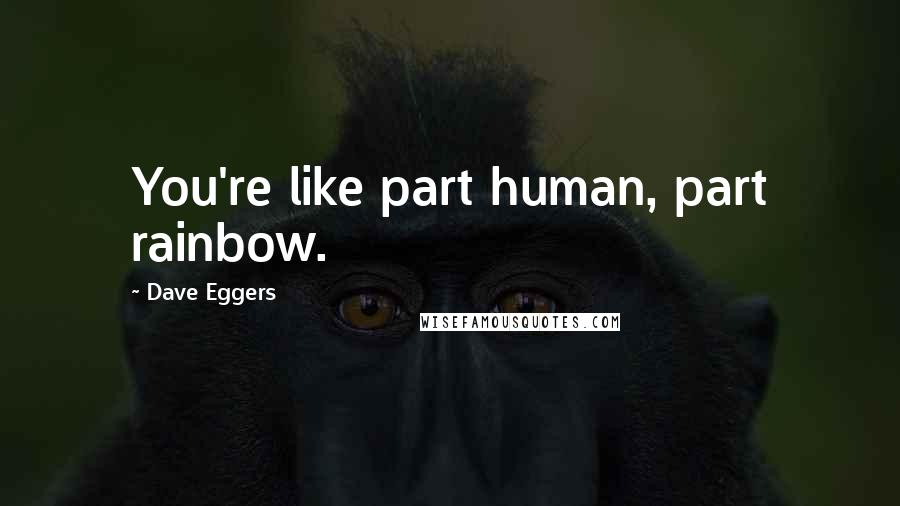 Dave Eggers Quotes: You're like part human, part rainbow.
