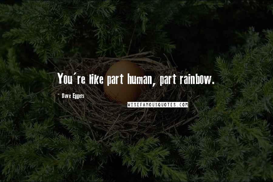 Dave Eggers Quotes: You're like part human, part rainbow.