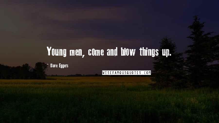 Dave Eggers Quotes: Young men, come and blow things up.