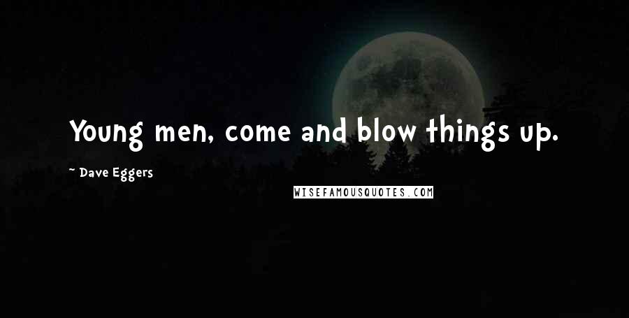 Dave Eggers Quotes: Young men, come and blow things up.