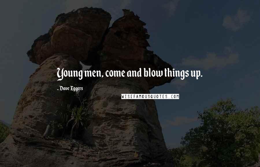 Dave Eggers Quotes: Young men, come and blow things up.