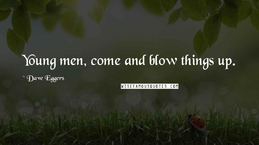 Dave Eggers Quotes: Young men, come and blow things up.