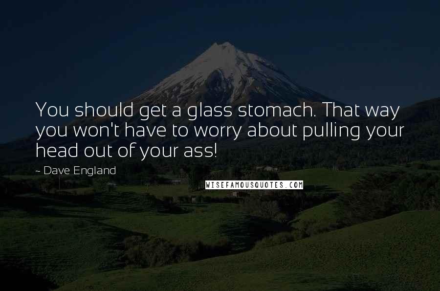 Dave England Quotes: You should get a glass stomach. That way you won't have to worry about pulling your head out of your ass!