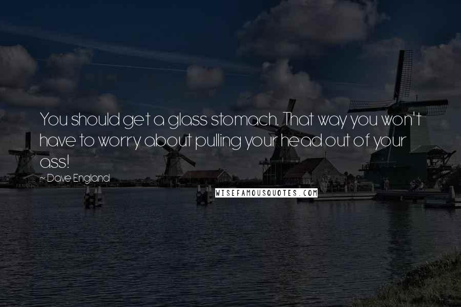 Dave England Quotes: You should get a glass stomach. That way you won't have to worry about pulling your head out of your ass!