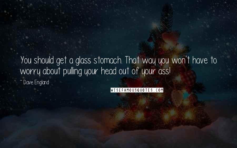 Dave England Quotes: You should get a glass stomach. That way you won't have to worry about pulling your head out of your ass!