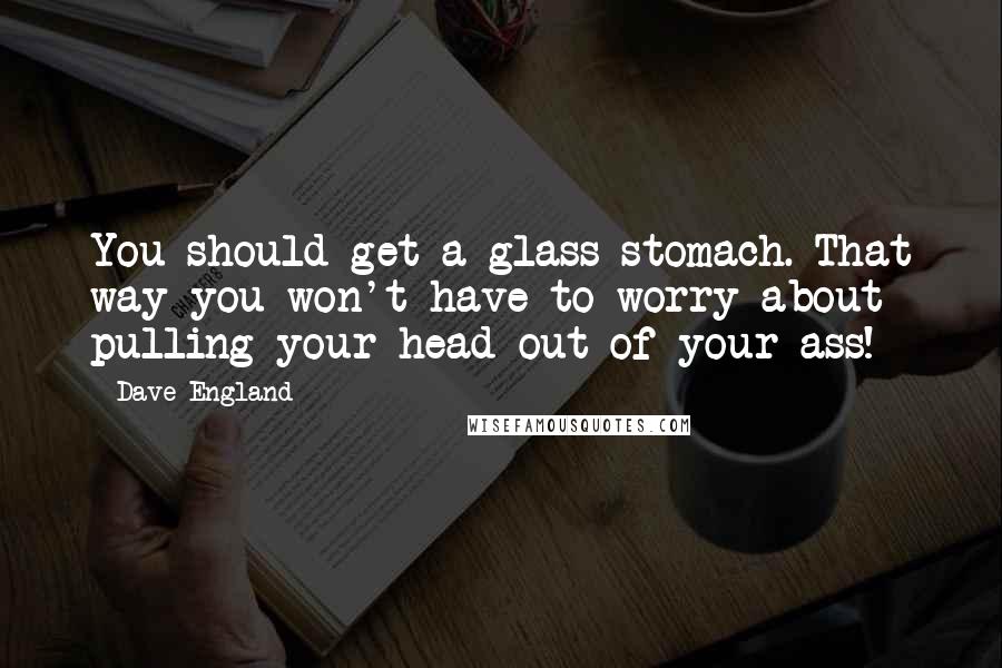 Dave England Quotes: You should get a glass stomach. That way you won't have to worry about pulling your head out of your ass!