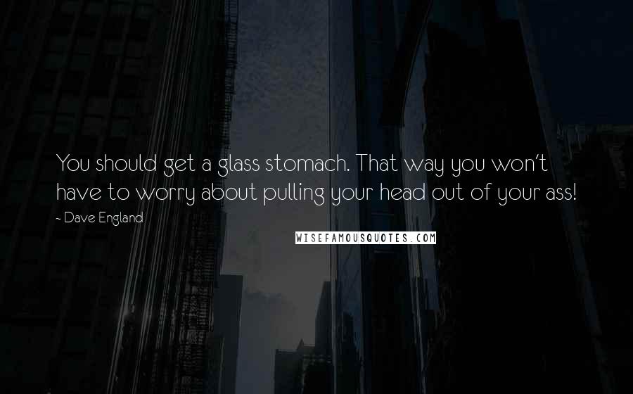 Dave England Quotes: You should get a glass stomach. That way you won't have to worry about pulling your head out of your ass!