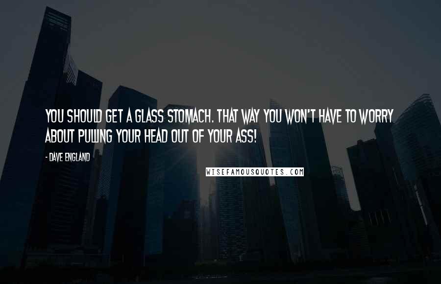 Dave England Quotes: You should get a glass stomach. That way you won't have to worry about pulling your head out of your ass!