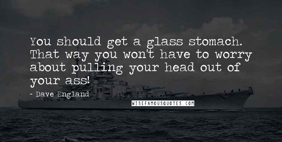 Dave England Quotes: You should get a glass stomach. That way you won't have to worry about pulling your head out of your ass!