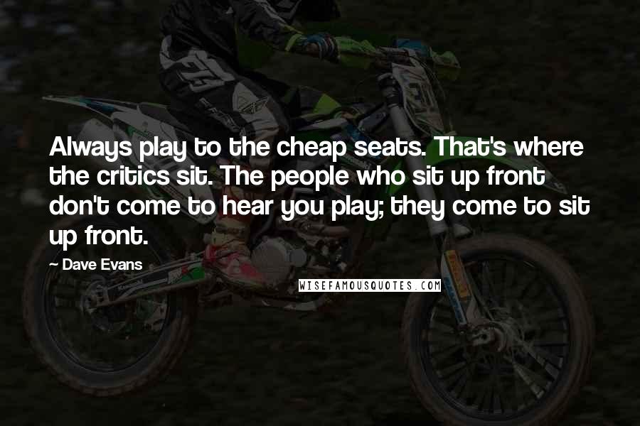 Dave Evans Quotes: Always play to the cheap seats. That's where the critics sit. The people who sit up front don't come to hear you play; they come to sit up front.