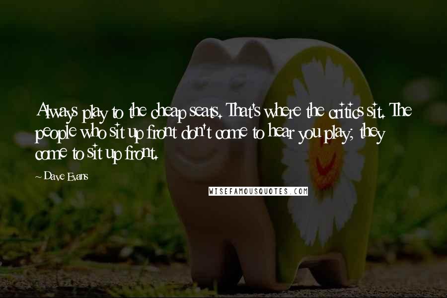 Dave Evans Quotes: Always play to the cheap seats. That's where the critics sit. The people who sit up front don't come to hear you play; they come to sit up front.