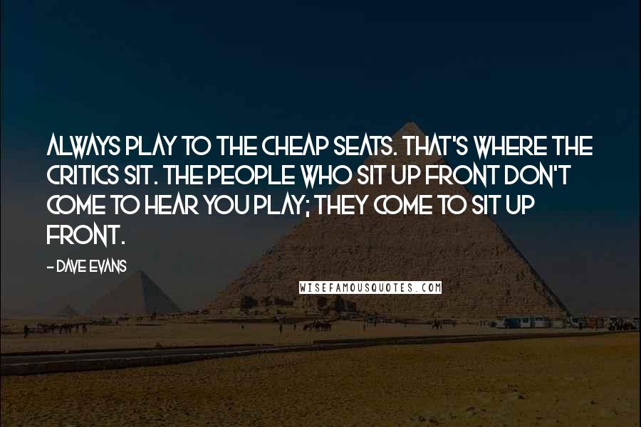 Dave Evans Quotes: Always play to the cheap seats. That's where the critics sit. The people who sit up front don't come to hear you play; they come to sit up front.