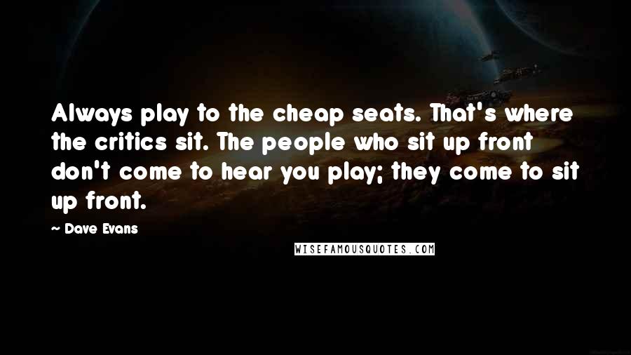 Dave Evans Quotes: Always play to the cheap seats. That's where the critics sit. The people who sit up front don't come to hear you play; they come to sit up front.
