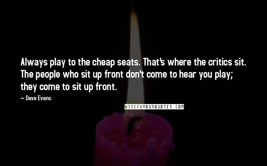 Dave Evans Quotes: Always play to the cheap seats. That's where the critics sit. The people who sit up front don't come to hear you play; they come to sit up front.