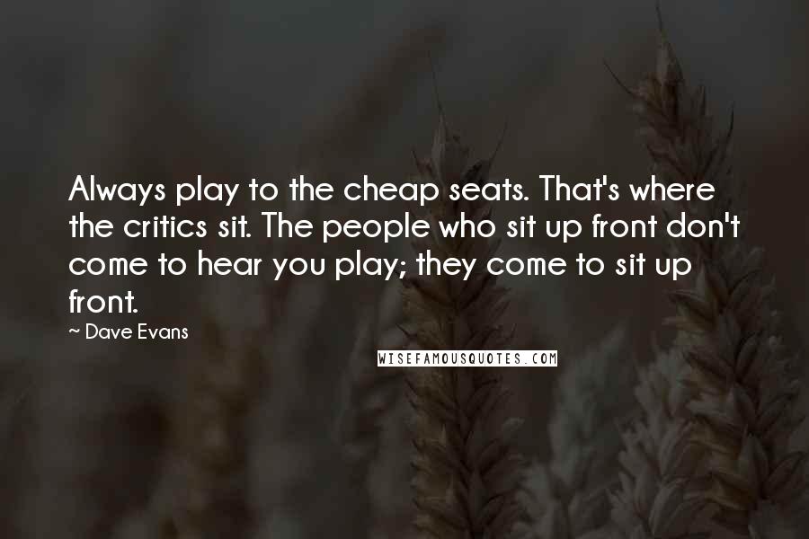 Dave Evans Quotes: Always play to the cheap seats. That's where the critics sit. The people who sit up front don't come to hear you play; they come to sit up front.