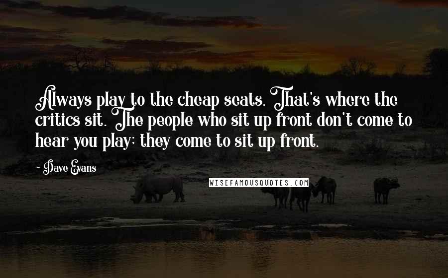 Dave Evans Quotes: Always play to the cheap seats. That's where the critics sit. The people who sit up front don't come to hear you play; they come to sit up front.