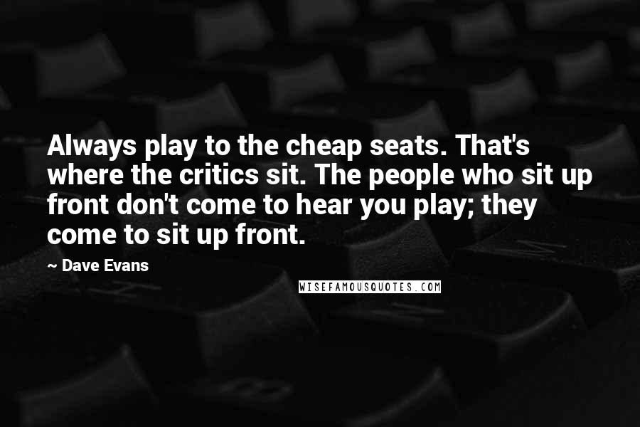 Dave Evans Quotes: Always play to the cheap seats. That's where the critics sit. The people who sit up front don't come to hear you play; they come to sit up front.