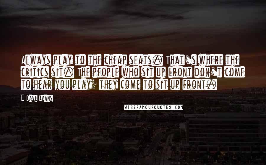 Dave Evans Quotes: Always play to the cheap seats. That's where the critics sit. The people who sit up front don't come to hear you play; they come to sit up front.