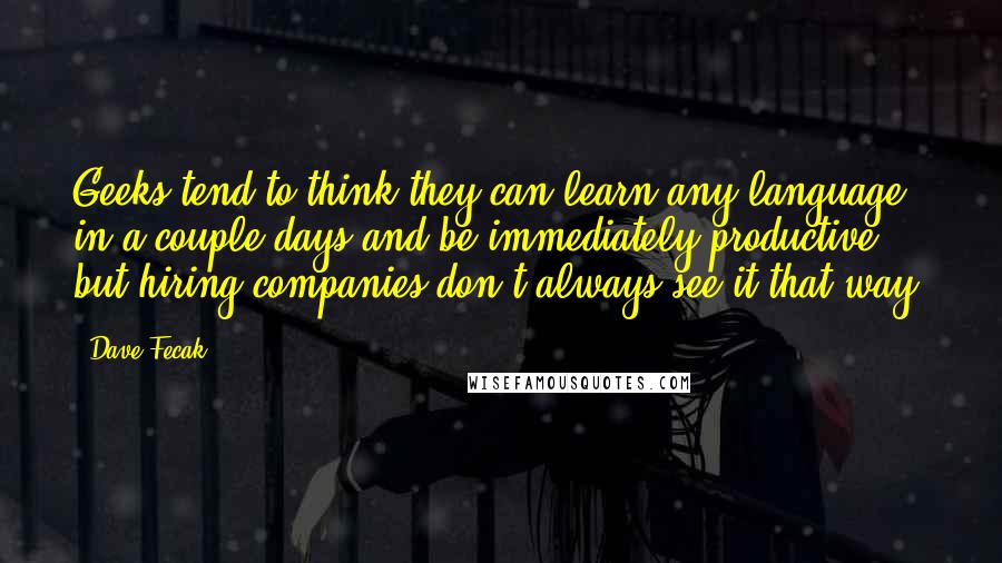 Dave Fecak Quotes: Geeks tend to think they can learn any language in a couple days and be immediately productive, but hiring companies don't always see it that way.