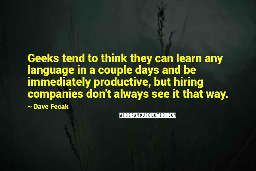 Dave Fecak Quotes: Geeks tend to think they can learn any language in a couple days and be immediately productive, but hiring companies don't always see it that way.