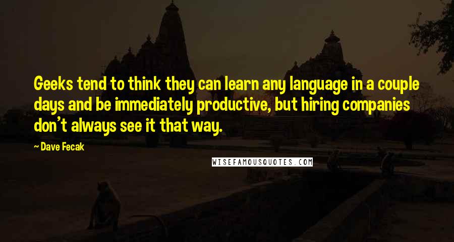 Dave Fecak Quotes: Geeks tend to think they can learn any language in a couple days and be immediately productive, but hiring companies don't always see it that way.