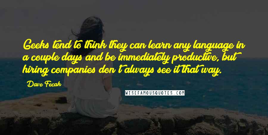 Dave Fecak Quotes: Geeks tend to think they can learn any language in a couple days and be immediately productive, but hiring companies don't always see it that way.