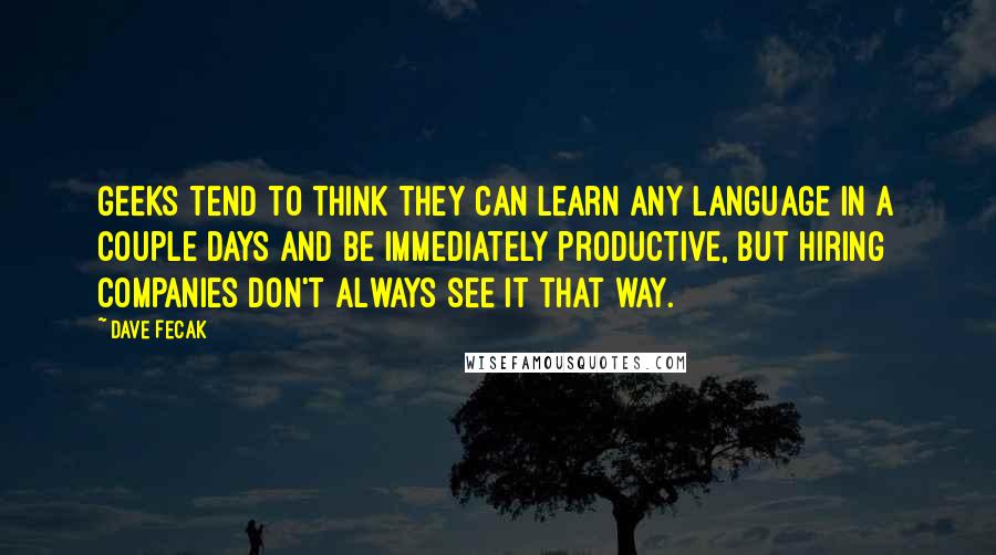 Dave Fecak Quotes: Geeks tend to think they can learn any language in a couple days and be immediately productive, but hiring companies don't always see it that way.