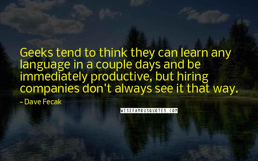 Dave Fecak Quotes: Geeks tend to think they can learn any language in a couple days and be immediately productive, but hiring companies don't always see it that way.