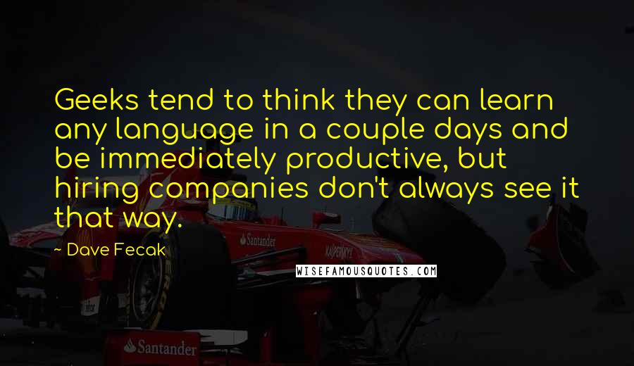 Dave Fecak Quotes: Geeks tend to think they can learn any language in a couple days and be immediately productive, but hiring companies don't always see it that way.