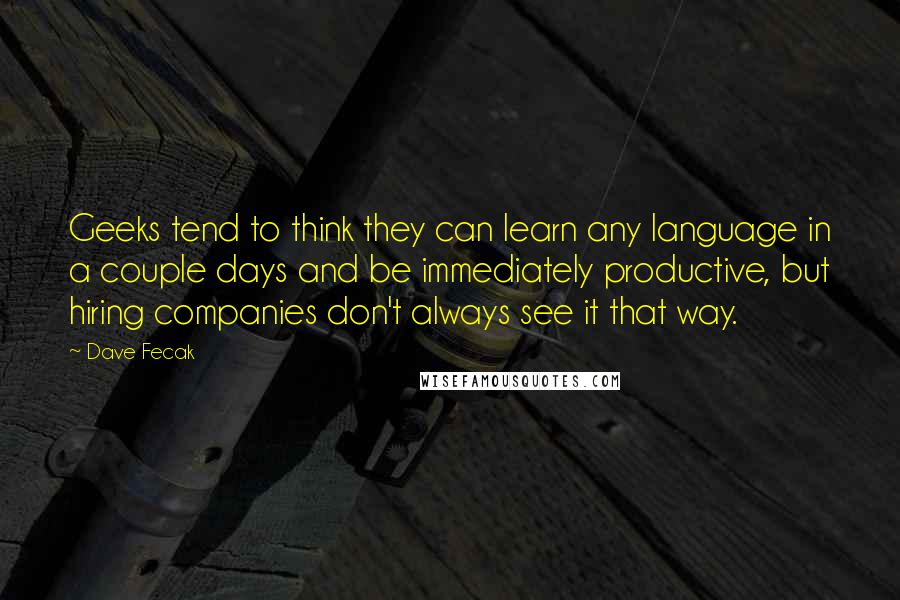 Dave Fecak Quotes: Geeks tend to think they can learn any language in a couple days and be immediately productive, but hiring companies don't always see it that way.