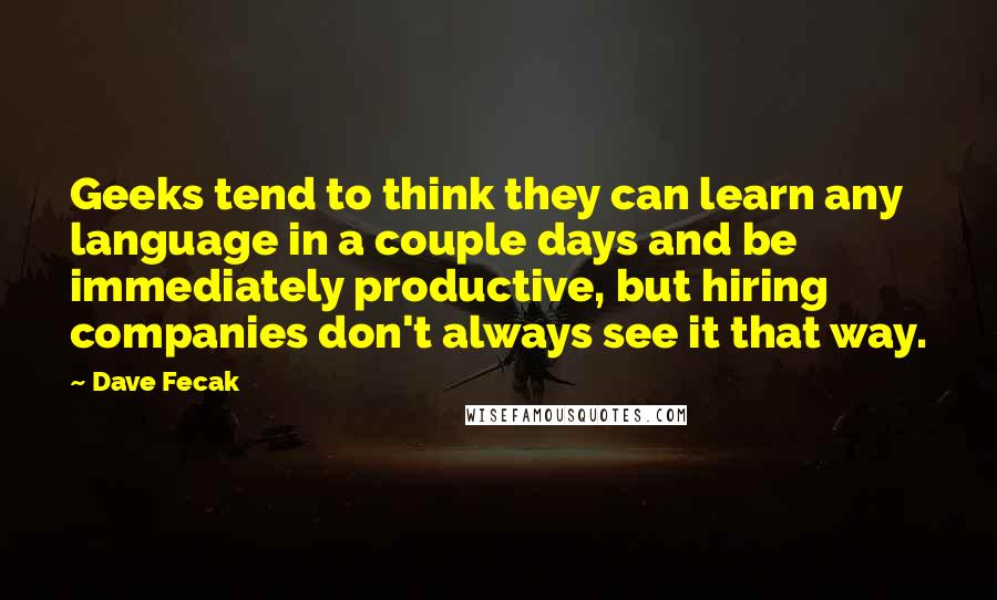 Dave Fecak Quotes: Geeks tend to think they can learn any language in a couple days and be immediately productive, but hiring companies don't always see it that way.