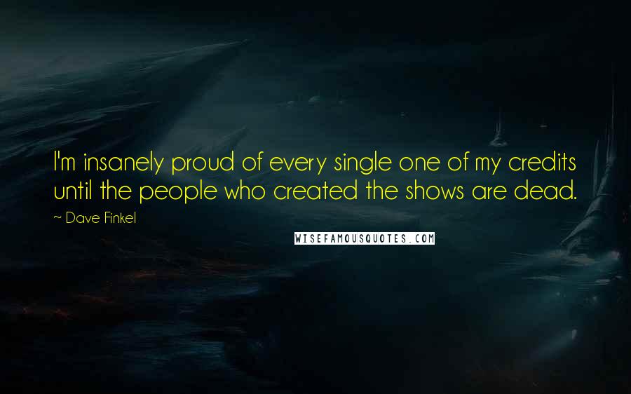 Dave Finkel Quotes: I'm insanely proud of every single one of my credits until the people who created the shows are dead.