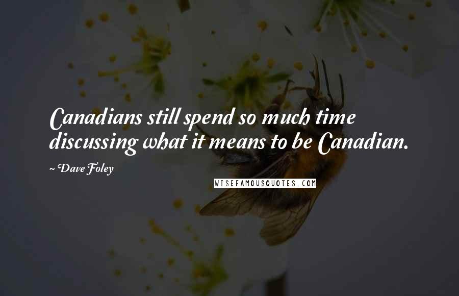 Dave Foley Quotes: Canadians still spend so much time discussing what it means to be Canadian.