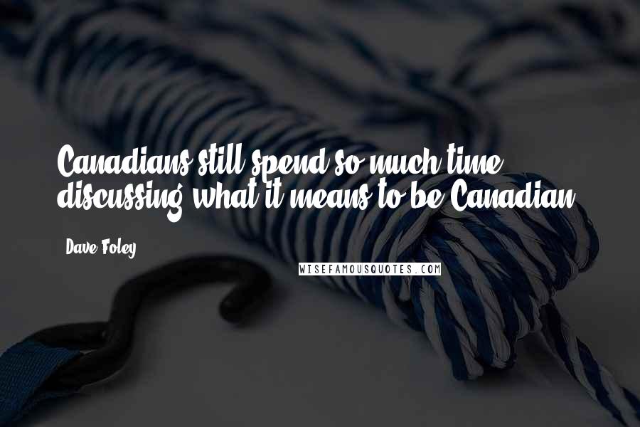 Dave Foley Quotes: Canadians still spend so much time discussing what it means to be Canadian.