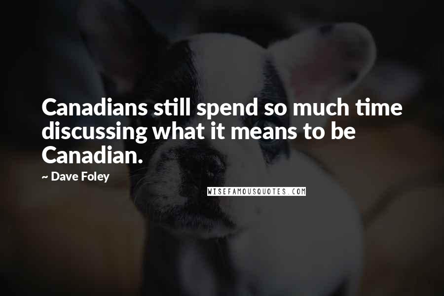 Dave Foley Quotes: Canadians still spend so much time discussing what it means to be Canadian.
