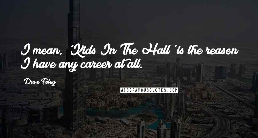 Dave Foley Quotes: I mean, 'Kids In The Hall' is the reason I have any career at all.