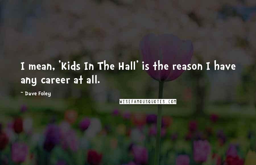 Dave Foley Quotes: I mean, 'Kids In The Hall' is the reason I have any career at all.