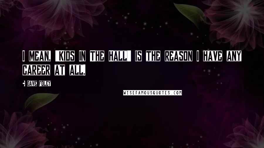 Dave Foley Quotes: I mean, 'Kids In The Hall' is the reason I have any career at all.